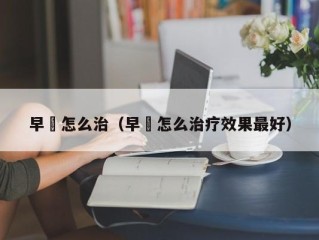 早玴怎么治（早玴怎么治疗效果最好）