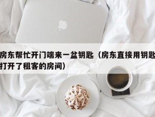 房东帮忙开门端来一盆钥匙（房东直接用钥匙打开了租客的房间）