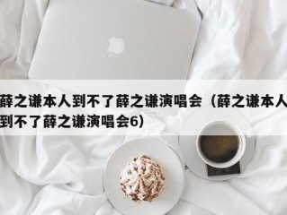 薛之谦本人到不了薛之谦演唱会（薛之谦本人到不了薛之谦演唱会6）