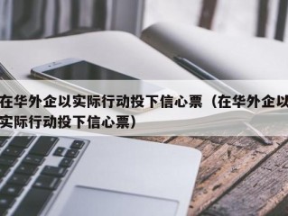 在华外企以实际行动投下信心票（在华外企以实际行动投下信心票）