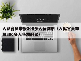 入狱官员举报300多人获减刑（入狱官员举报300多人获减刑义）