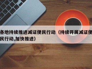 各地持续推进减证便民行动（持续开展减证便民行动,加快推进）