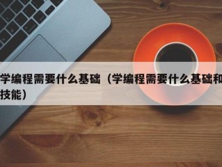 学编程需要什么基础（学编程需要什么基础和技能）