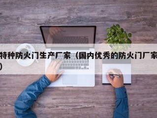 特种防火门生产厂家（国内优秀的防火门厂家）