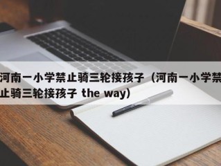 河南一小学禁止骑三轮接孩子（河南一小学禁止骑三轮接孩子 the way）