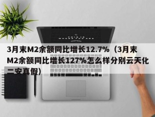 3月末M2余额同比增长12.7%（3月末M2余额同比增长127%怎么样分别云天化二安真假）