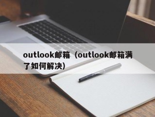 outlook邮箱（outlook邮箱满了如何解决）