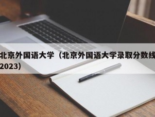 北京外国语大学（北京外国语大学录取分数线2023）