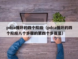 pdca循环的四个阶段（pdca循环的四个阶段八个步骤的第四个步骤是）