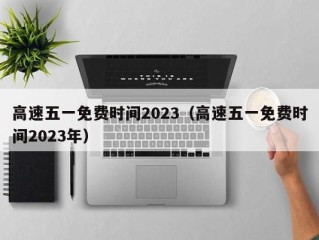 高速五一免费时间2023（高速五一免费时间2023年）