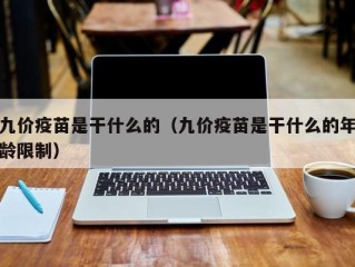 九价疫苗是干什么的（九价疫苗是干什么的年龄限制）