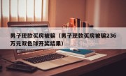 男子现款买房被骗（男子现款买房被骗236万元双色球开奖结果）