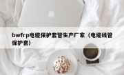 bwfrp电缆保护套管生产厂家（电缆线管保护套）