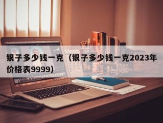 银子多少钱一克（银子多少钱一克2023年价格表9999）