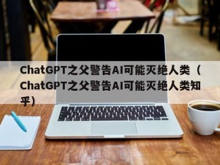 ChatGPT之父警告AI可能灭绝人类（ChatGPT之父警告AI可能灭绝人类知乎）