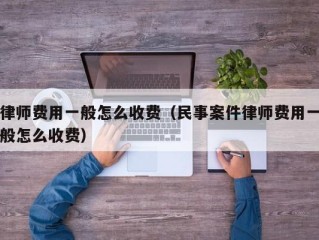 律师费用一般怎么收费（民事案件律师费用一般怎么收费）