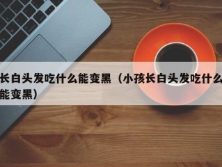 长白头发吃什么能变黑（小孩长白头发吃什么能变黑）