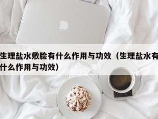 生理盐水敷脸有什么作用与功效（生理盐水有什么作用与功效）