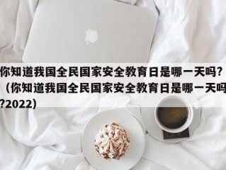 你知道我国全民国家安全教育日是哪一天吗?（你知道我国全民国家安全教育日是哪一天吗?2022）