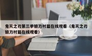 鬼灭之刃第三季锻刀村篇在线观看（鬼灭之刃锻刀村篇在线观看）