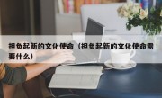 担负起新的文化使命（担负起新的文化使命需要什么）