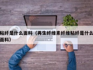 粘纤是什么面料（再生纤维素纤维粘纤是什么面料）