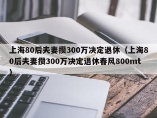 上海80后夫妻攒300万决定退休（上海80后夫妻攒300万决定退休春风800mt）