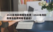 2023年电影我爱你免费（2023年电影我爱你免费观看普通话）