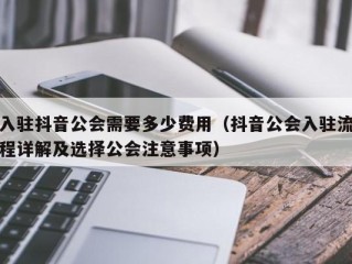 入驻抖音公会需要多少费用（抖音公会入驻流程详解及选择公会注意事项）