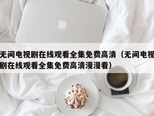 无间电视剧在线观看全集免费高清（无间电视剧在线观看全集免费高清漫漫看）