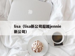 lisa（lisa新公司超越jennie新公司）