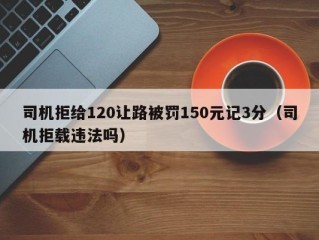 司机拒给120让路被罚150元记3分（司机拒载违法吗）