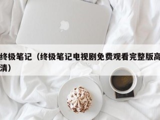 终极笔记（终极笔记电视剧免费观看完整版高清）