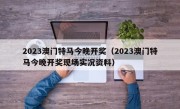 2023澳门特马今晚开奖（2023澳门特马今晚开奖现场实况资料）