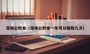 深圳公积金（深圳公积金一年可以提取几次）