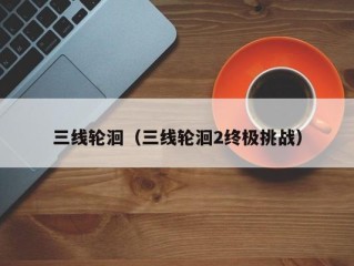 三线轮洄（三线轮洄2终极挑战）