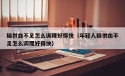 脑供血不足怎么调理好得快（年轻人脑供血不足怎么调理好得快）