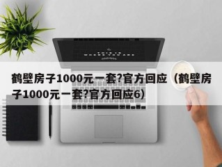 鹤壁房子1000元一套?官方回应（鹤壁房子1000元一套?官方回应6）