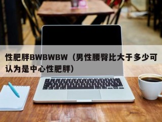 性肥胖BWBWBW（男性腰臀比大于多少可认为是中心性肥胖）