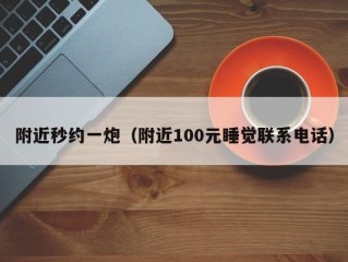 附近秒约一炮（附近100元睡觉联系电话）