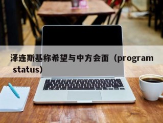 泽连斯基称希望与中方会面（program status）