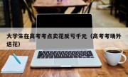 大学生在高考考点卖花反亏千元（高考考场外送花）