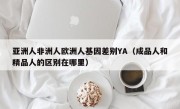 亚洲人非洲人欧洲人基因差别YA（成品人和精品人的区别在哪里）