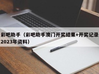 彩吧助手（彩吧助手澳门开奖结果+开奖记录2023年资料）