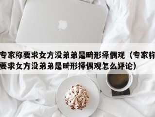 专家称要求女方没弟弟是畸形择偶观（专家称要求女方没弟弟是畸形择偶观怎么评论）