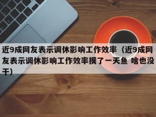 近9成网友表示调休影响工作效率（近9成网友表示调休影响工作效率摸了一天鱼 啥也没干）