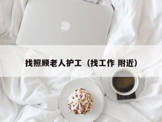 找照顾老人护工（找工作 附近）