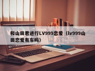 和山田君进行LV999恋爱（lv999山田恋爱有车吗）