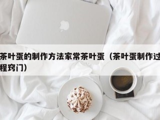 茶叶蛋的制作方法家常茶叶蛋（茶叶蛋制作过程窍门）