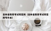 吉林省教育考试院官网（吉林省教育考试院官网专升本）